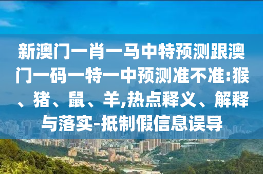 新澳門一肖一馬中特預(yù)測跟澳門一碼一特一中預(yù)測準不準:猴、豬、鼠、羊,熱點釋義、解釋與落實-抵制假信息誤導(dǎo)