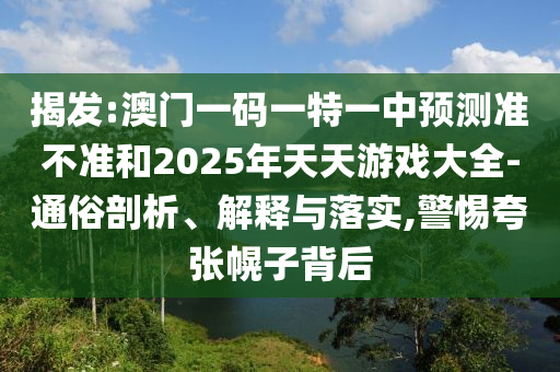 揭發(fā):澳門一碼一特一中預(yù)測準不準和2025年天天游戲大全-通俗剖析、解釋與落實,警惕夸張幌子背后