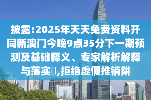 披露:2025年天天免費資料開同新澳門今晚9點35分下一期預(yù)測及基礎(chǔ)釋義、專家解析解釋與落實?,拒絕虛假推銷阱
