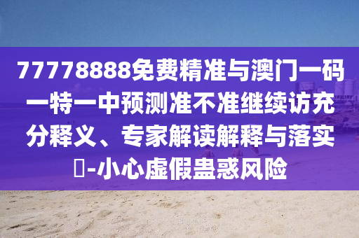 77778888免費精準與澳門一碼一特一中預測準不準繼續(xù)訪充分釋義、專家解讀解釋與落實?-小心虛假蠱惑風險