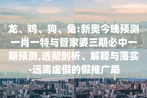 龍、雞、狗、兔:新奧今晚預(yù)測一肖一特與管家婆三期必中一期預(yù)測,透徹剖析、解釋與落實-遠(yuǎn)離虛假的假推廣局