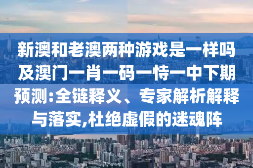 新澳和老澳兩種游戲是一樣嗎及澳門一肖一碼一恃一中下期預(yù)測:全鏈釋義、專家解析解釋與落實,杜絕虛假的迷魂陣