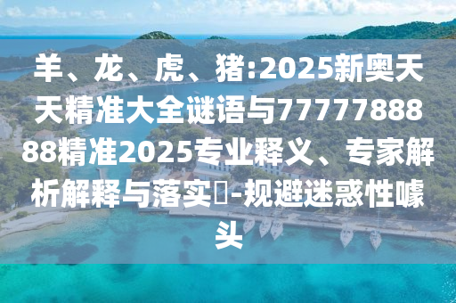 羊、龍、虎、豬:2025新奧天天精準(zhǔn)大全謎語與7777788888精準(zhǔn)2025專業(yè)釋義、專家解析解釋與落實?-規(guī)避迷惑性噱頭