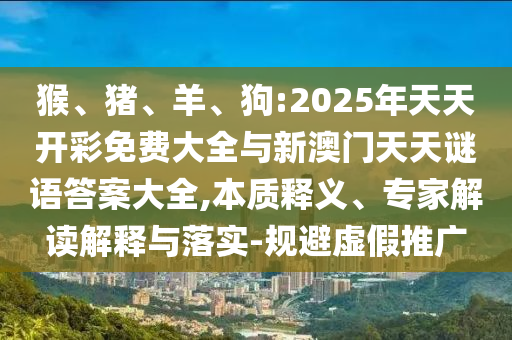 猴、豬、羊、狗:2025年天天開彩免費大全與新澳門天天謎語答案大全,本質(zhì)釋義、專家解讀解釋與落實-規(guī)避虛假推廣