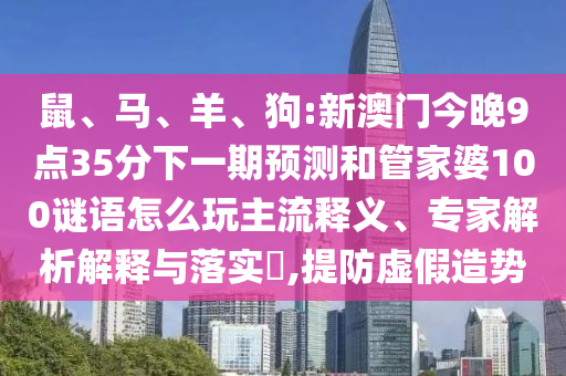 鼠、馬、羊、狗:新澳門(mén)今晚9點(diǎn)35分下一期預(yù)測(cè)和管家婆100謎語(yǔ)怎么玩主流釋義、專(zhuān)家解析解釋與落實(shí)?,提防虛假造勢(shì)