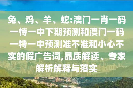 兔、雞、羊、蛇:澳門(mén)一肖一碼一恃一中下期預(yù)測(cè)和澳門(mén)一碼一特一中預(yù)測(cè)準(zhǔn)不準(zhǔn)和小心不實(shí)的假?gòu)V告詞,品質(zhì)解讀、專(zhuān)家解析解釋與落實(shí)
