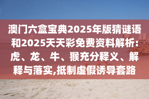 澳門六盒寶典2025年版猜謎語和2025天天彩免費(fèi)資料解析:虎、龍、牛、猴充分釋義、解釋與落實(shí),抵制虛假誘導(dǎo)套路
