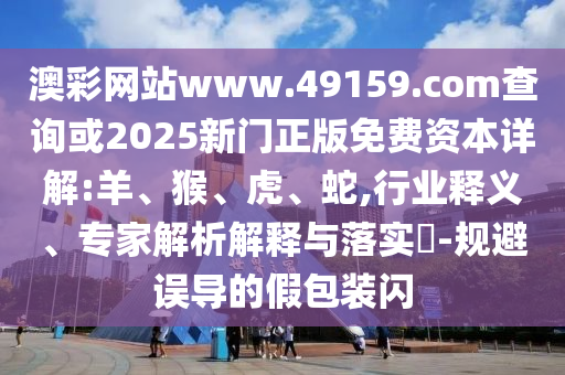 澳彩網(wǎng)站www.49159.соm查詢(xún)或2025新門(mén)正版免費(fèi)資本詳解:羊、猴、虎、蛇,行業(yè)釋義、專(zhuān)家解析解釋與落實(shí)?-規(guī)避誤導(dǎo)的假包裝閃