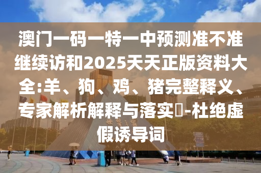 澳門一碼一特一中預測準不準繼續(xù)訪和2025天天正版資料大全:羊、狗、雞、豬完整釋義、專家解析解釋與落實?-杜絕虛假誘導詞