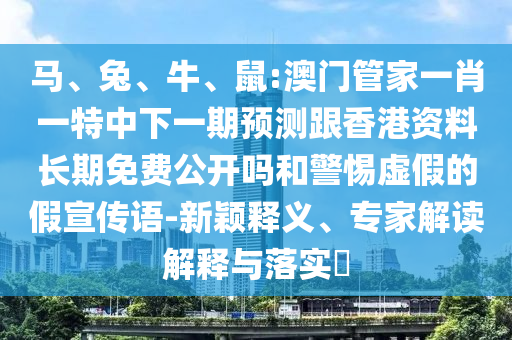 馬、兔、牛、鼠:澳門管家一肖一特中下一期預測跟香港資料長期免費公開嗎和警惕虛假的假宣傳語-新穎釋義、專家解讀解釋與落實?