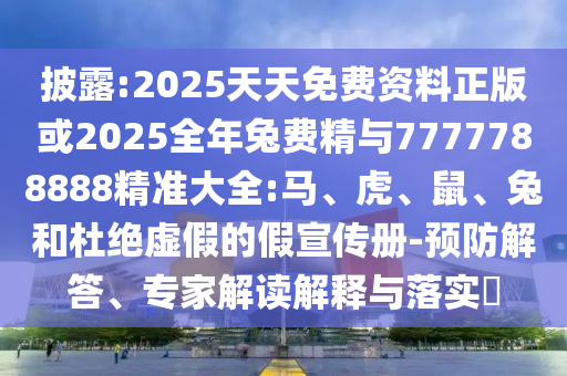 披露:2025天天免費資料正版或2025全年兔費精與7777788888精準大全:馬、虎、鼠、兔和杜絕虛假的假宣傳冊-預防解答、專家解讀解釋與落實?