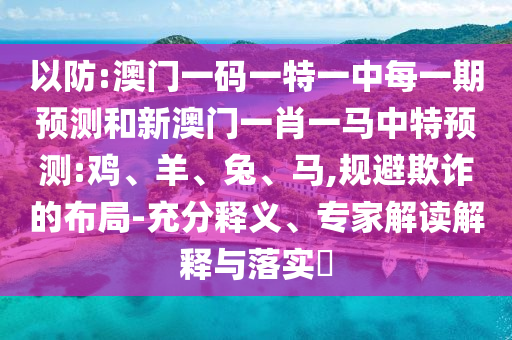 以防:澳門一碼一特一中每一期預測和新澳門一肖一馬中特預測:雞、羊、兔、馬,規(guī)避欺詐的布局-充分釋義、專家解讀解釋與落實?