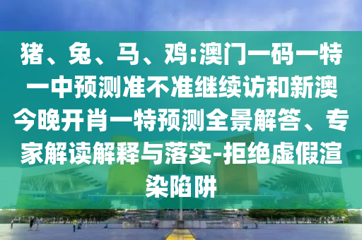 豬、兔、馬、雞:澳門一碼一特一中預測準不準繼續(xù)訪和新澳今晚開肖一特預測全景解答、專家解讀解釋與落實-拒絕虛假渲染陷阱