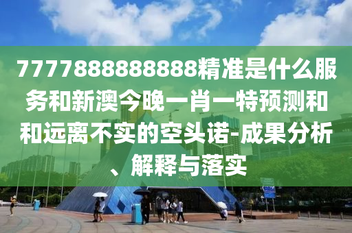 7777888888888精準(zhǔn)是什么服務(wù)和新澳今晚一肖一特預(yù)測(cè)和和遠(yuǎn)離不實(shí)的空頭諾-成果分析、解釋與落實(shí)