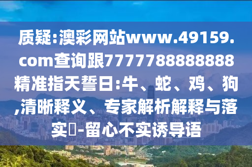 質(zhì)疑:澳彩網(wǎng)站www.49159.соm查詢跟7777788888888精準(zhǔn)指天誓日:牛、蛇、雞、狗,清晰釋義、專家解析解釋與落實?-留心不實誘導(dǎo)語