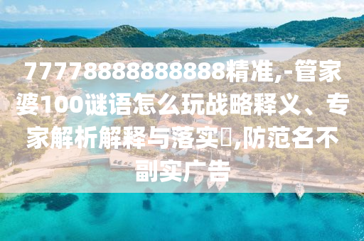 77778888888888精準(zhǔn),-管家婆100謎語怎么玩戰(zhàn)略釋義、專家解析解釋與落實?,防范名不副實廣告