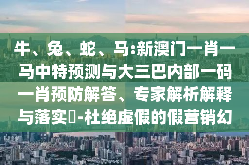 牛、兔、蛇、馬:新澳門一肖一馬中特預(yù)測與大三巴內(nèi)部一碼一肖預(yù)防解答、專家解析解釋與落實?-杜絕虛假的假營銷幻