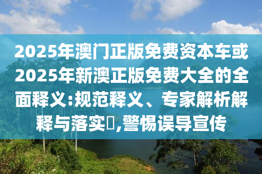 2025年澳門正版免費資本車或2025年新澳正版免費大全的全面釋義:規(guī)范釋義、專家解析解釋與落實?,警惕誤導(dǎo)宣傳
