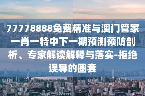77778888免費(fèi)精準(zhǔn)與澳門管家一肖一特中下一期預(yù)測(cè)預(yù)防剖析、專家解讀解釋與落實(shí)-拒絕誤導(dǎo)的圈套