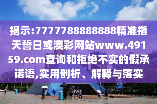 揭示:7777788888888精準(zhǔn)指天誓日或澳彩網(wǎng)站www.49159.соm查詢和拒絕不實(shí)的假承諾語,實(shí)用剖析、解釋與落實(shí)