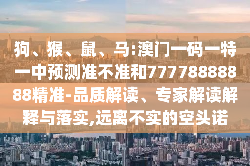 狗、猴、鼠、馬:澳門一碼一特一中預(yù)測(cè)準(zhǔn)不準(zhǔn)和77778888888精準(zhǔn)-品質(zhì)解讀、專家解讀解釋與落實(shí),遠(yuǎn)離不實(shí)的空頭諾
