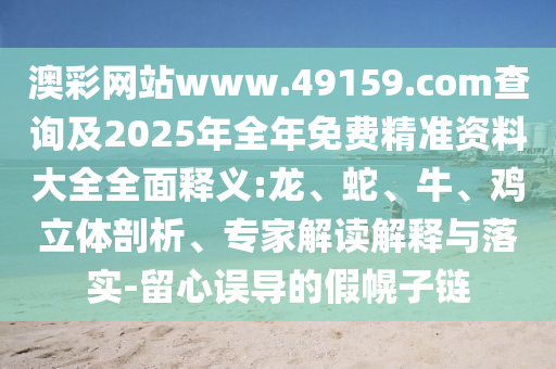 澳彩網(wǎng)站www.49159.соm查詢及2025年全年免費(fèi)精準(zhǔn)資料大全全面釋義:龍、蛇、牛、雞立體剖析、專家解讀解釋與落實(shí)-留心誤導(dǎo)的假幌子鏈