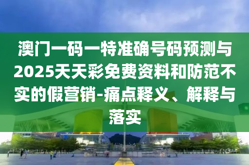 澳門(mén)一碼一特準(zhǔn)確號(hào)碼預(yù)測(cè)與2025天天彩免費(fèi)資料和防范不實(shí)的假營(yíng)銷(xiāo)-痛點(diǎn)釋義、解釋與落實(shí)