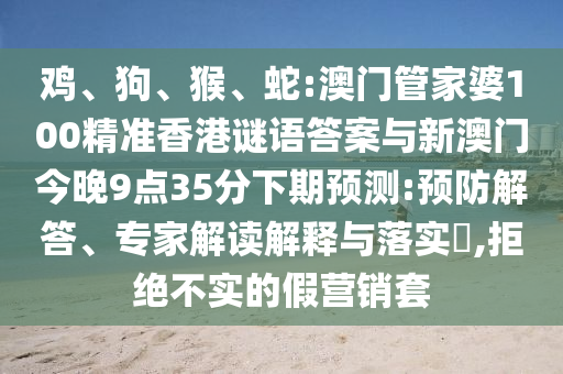 雞、狗、猴、蛇:澳門(mén)管家婆100精準(zhǔn)香港謎語(yǔ)答案與新澳門(mén)今晚9點(diǎn)35分下期預(yù)測(cè):預(yù)防解答、專家解讀解釋與落實(shí)?,拒絕不實(shí)的假營(yíng)銷(xiāo)套