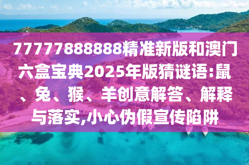 77777888888精準(zhǔn)新版和澳門(mén)六盒寶典2025年版猜謎語(yǔ):鼠、兔、猴、羊創(chuàng)意解答、解釋與落實(shí),小心偽假宣傳陷阱