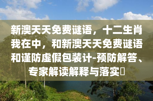 新澳天天免費(fèi)謎語(yǔ)，十二生肖我在中，和新澳天天免費(fèi)謎語(yǔ)和謹(jǐn)防虛假包裝計(jì)-預(yù)防解答、專家解讀解釋與落實(shí)?