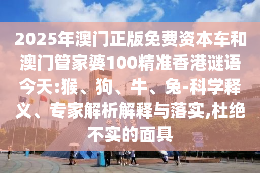 2025年澳門(mén)正版免費(fèi)資本車(chē)和澳門(mén)管家婆100精準(zhǔn)香港謎語(yǔ)今天:猴、狗、牛、兔-科學(xué)釋義、專家解析解釋與落實(shí),杜絕不實(shí)的面具