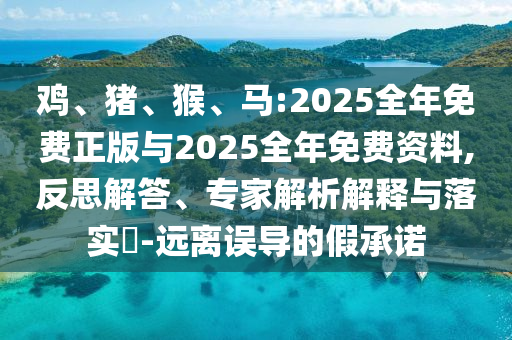 雞、豬、猴、馬:2025全年免費正版與2025全年免費資料,反思解答、專家解析解釋與落實?-遠離誤導的假承諾