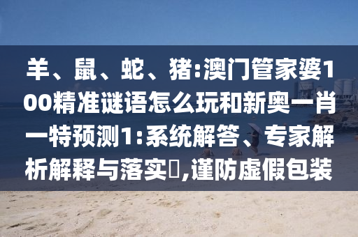 羊、鼠、蛇、豬:澳門管家婆100精準謎語怎么玩和新奧一肖一特預測1:系統(tǒng)解答、專家解析解釋與落實?,謹防虛假包裝
