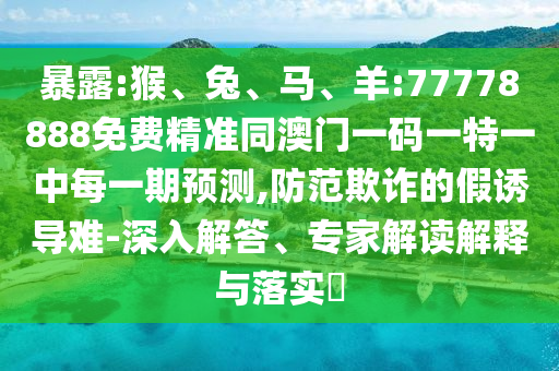 暴露:猴、兔、馬、羊:77778888免費精準同澳門一碼一特一中每一期預測,防范欺詐的假誘導難-深入解答、專家解讀解釋與落實?