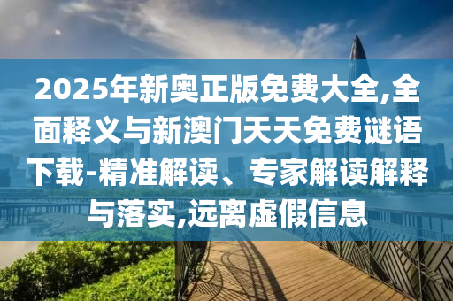 2025年新奧正版免費大全,全面釋義與新澳門天天免費謎語下載-精準解讀、專家解讀解釋與落實,遠離虛假信息