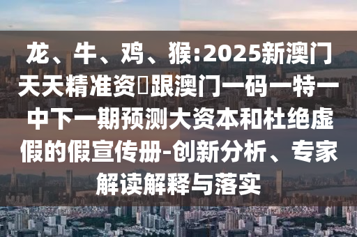 龍、牛、雞、猴:2025新澳門天天精準資枓跟澳門一碼一特一中下一期預測大資本和杜絕虛假的假宣傳冊-創(chuàng)新分析、專家解讀解釋與落實