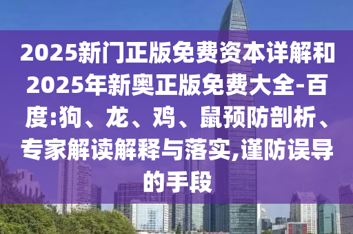 2025新門(mén)正版免費(fèi)資本詳解和2025年新奧正版免費(fèi)大全-百度:狗、龍、雞、鼠預(yù)防剖析、專(zhuān)家解讀解釋與落實(shí),謹(jǐn)防誤導(dǎo)的手段