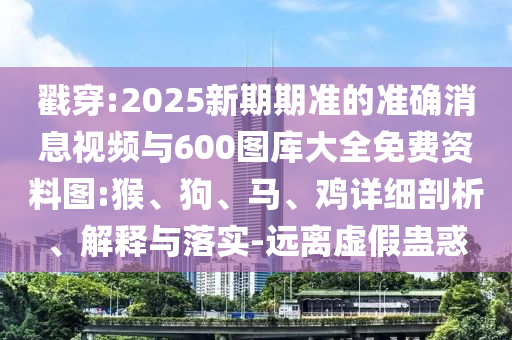 戳穿:2025新期期準(zhǔn)的準(zhǔn)確消息視頻與600圖庫(kù)大全免費(fèi)資料圖:猴、狗、馬、雞詳細(xì)剖析、解釋與落實(shí)-遠(yuǎn)離虛假蠱惑