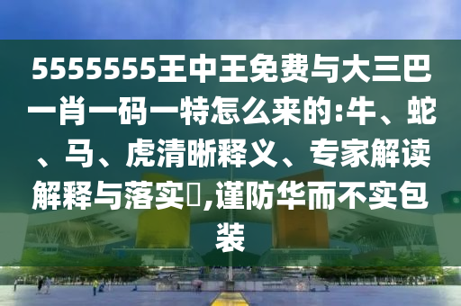 5555555王中王免費(fèi)與大三巴一肖一碼一特怎么來(lái)的:牛、蛇、馬、虎清晰釋義、專(zhuān)家解讀解釋與落實(shí)?,謹(jǐn)防華而不實(shí)包裝
