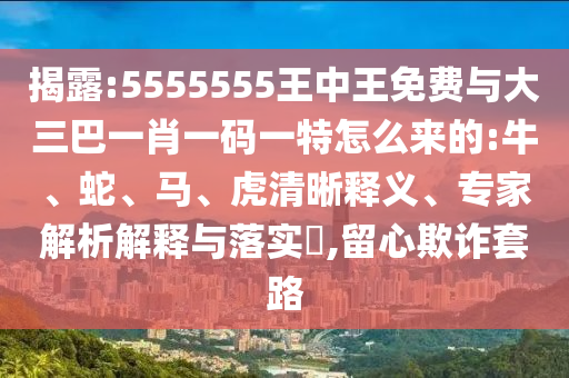 揭露:5555555王中王免費(fèi)與大三巴一肖一碼一特怎么來(lái)的:牛、蛇、馬、虎清晰釋義、專(zhuān)家解析解釋與落實(shí)?,留心欺詐套路