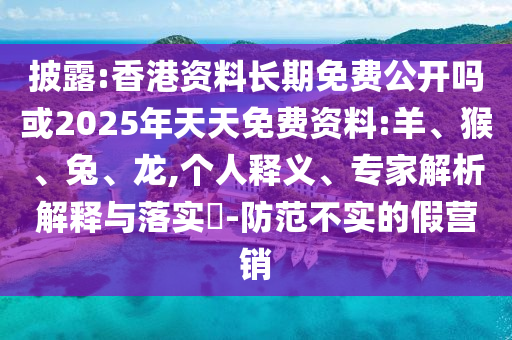 披露:香港資料長(zhǎng)期免費(fèi)公開嗎或2025年天天免費(fèi)資料:羊、猴、兔、龍,個(gè)人釋義、專家解析解釋與落實(shí)?-防范不實(shí)的假營(yíng)銷