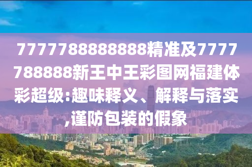 7777788888888精準(zhǔn)及7777788888新王中王彩圖網(wǎng)福建體彩超級(jí):趣味釋義、解釋與落實(shí),謹(jǐn)防包裝的假象