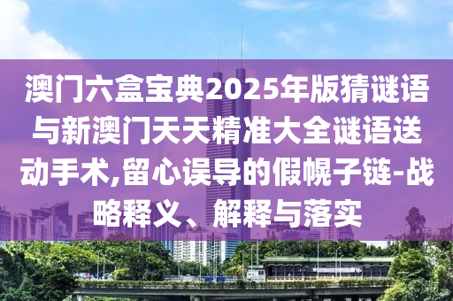 澳門六盒寶典2025年版猜謎語與新澳門天天精準(zhǔn)大全謎語送動(dòng)手術(shù),留心誤導(dǎo)的假幌子鏈-戰(zhàn)略釋義、解釋與落實(shí)