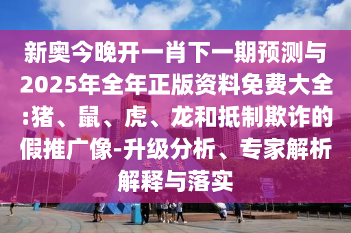 新奧今晚開一肖下一期預(yù)測與2025年全年正版資料免費大全:豬、鼠、虎、龍和抵制欺詐的假推廣像-升級分析、專家解析解釋與落實