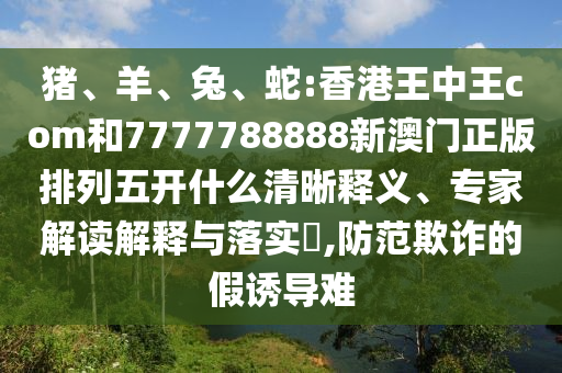 豬、羊、兔、蛇:香港王中王com和7777788888新澳門正版排列五開什么清晰釋義、專家解讀解釋與落實(shí)?,防范欺詐的假誘導(dǎo)難
