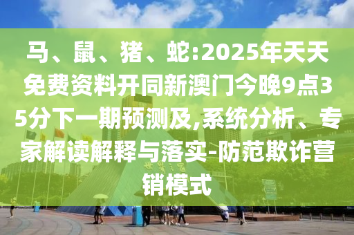 馬、鼠、豬、蛇:2025年天天免費(fèi)資料開同新澳門今晚9點(diǎn)35分下一期預(yù)測及,系統(tǒng)分析、專家解讀解釋與落實(shí)-防范欺詐營銷模式