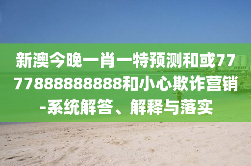 新澳今晚一肖一特預(yù)測和或7777888888888和小心欺詐營銷-系統(tǒng)解答、解釋與落實(shí)