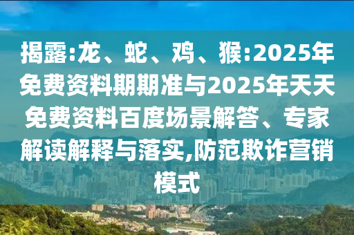 揭露:龍、蛇、雞、猴:2025年免費(fèi)資料期期準(zhǔn)與2025年天天免費(fèi)資料百度場(chǎng)景解答、專家解讀解釋與落實(shí),防范欺詐營(yíng)銷模式