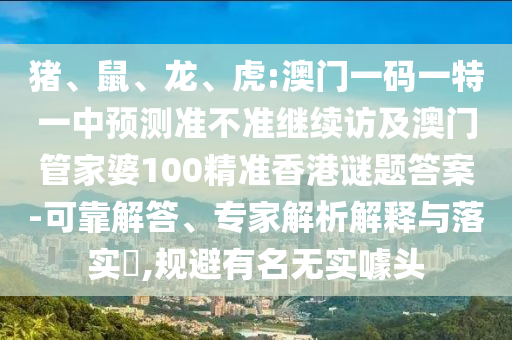 豬、鼠、龍、虎:澳門一碼一特一中預(yù)測(cè)準(zhǔn)不準(zhǔn)繼續(xù)訪及澳門管家婆100精準(zhǔn)香港謎題答案-可靠解答、專家解析解釋與落實(shí)?,規(guī)避有名無(wú)實(shí)噱頭