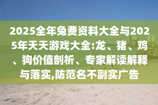 2025全年兔費(fèi)資料大全與2025年天天游戲大全:龍、豬、雞、狗價(jià)值剖析、專(zhuān)家解讀解釋與落實(shí),防范名不副實(shí)廣告
